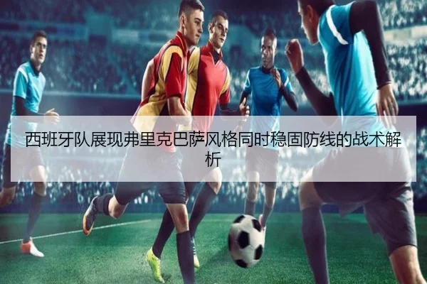 西班牙队展现弗里克巴萨风格同时稳固防线的战术解析